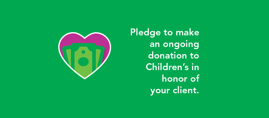 Pledge to make an ongoing donation to Children's in honor of your client.
